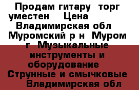 Продам гитару. торг уместен. › Цена ­ 3 500 - Владимирская обл., Муромский р-н, Муром г. Музыкальные инструменты и оборудование » Струнные и смычковые   . Владимирская обл.